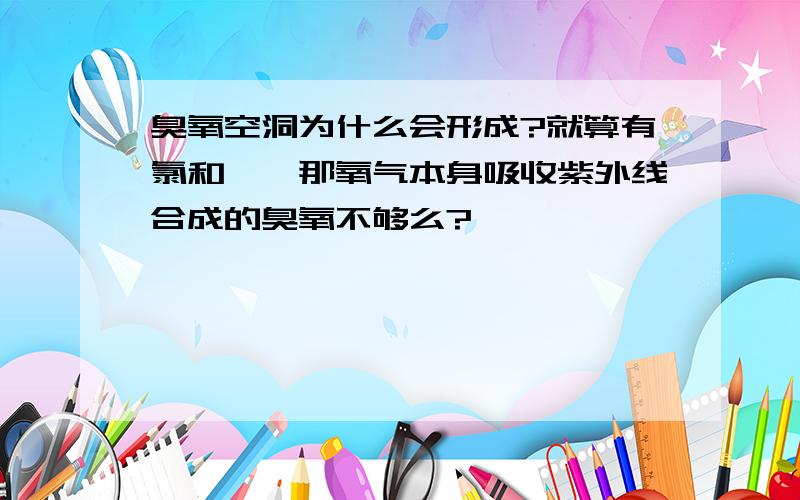 臭氧空洞为什么会形成?就算有氯和溴,那氧气本身吸收紫外线合成的臭氧不够么?