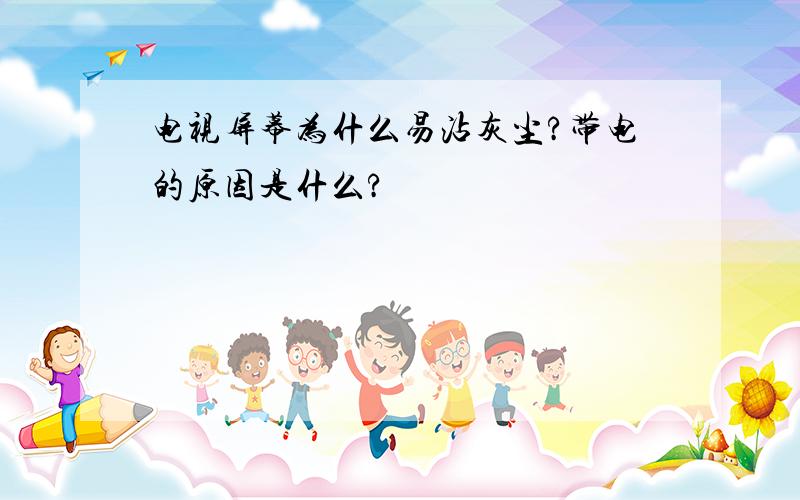 电视屏幕为什么易沾灰尘?带电的原因是什么?