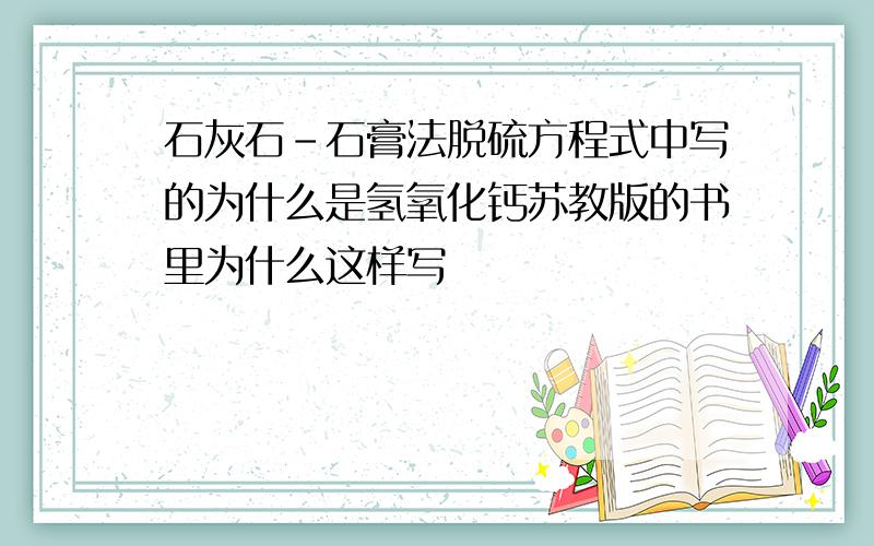 石灰石-石膏法脱硫方程式中写的为什么是氢氧化钙苏教版的书里为什么这样写