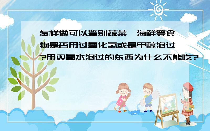 怎样做可以鉴别蔬菜、海鲜等食物是否用过氧化氢或是甲醇泡过?用双氧水泡过的东西为什么不能吃?