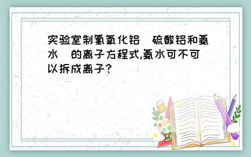 实验室制氢氧化铝（硫酸铝和氨水）的离子方程式,氨水可不可以拆成离子?