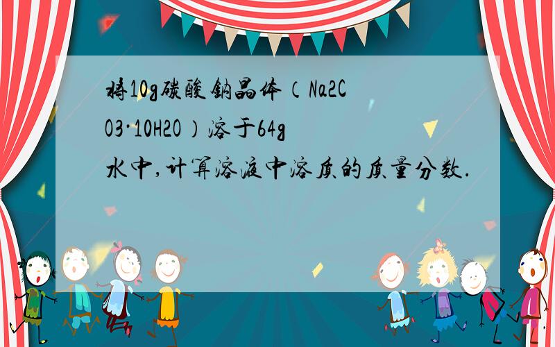 将10g碳酸钠晶体（Na2CO3·10H2O）溶于64g水中,计算溶液中溶质的质量分数.