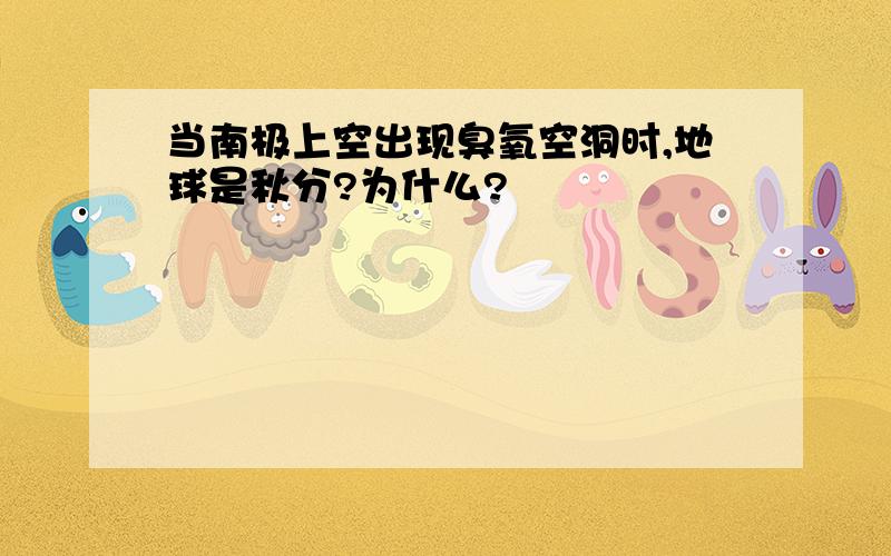 当南极上空出现臭氧空洞时,地球是秋分?为什么?