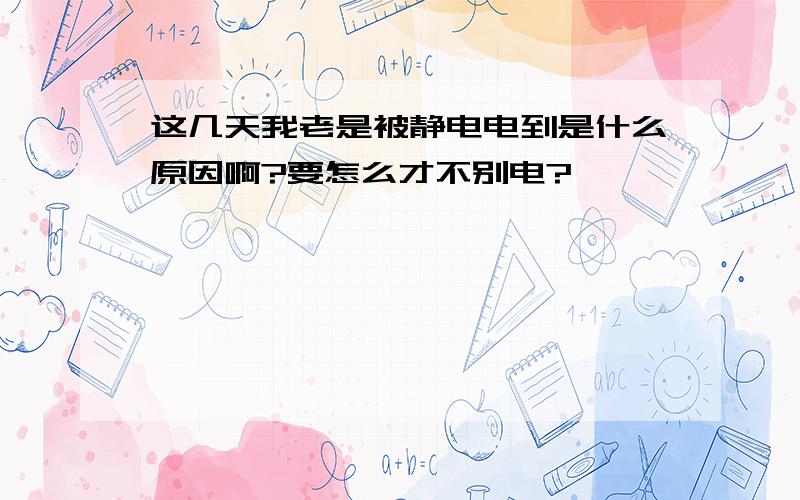 这几天我老是被静电电到是什么原因啊?要怎么才不别电?