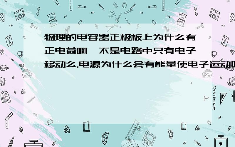 物理的电容器正极板上为什么有正电荷啊,不是电路中只有电子移动么.电源为什么会有能量使电子运动呢我不知道啊求帮助可以加分的,