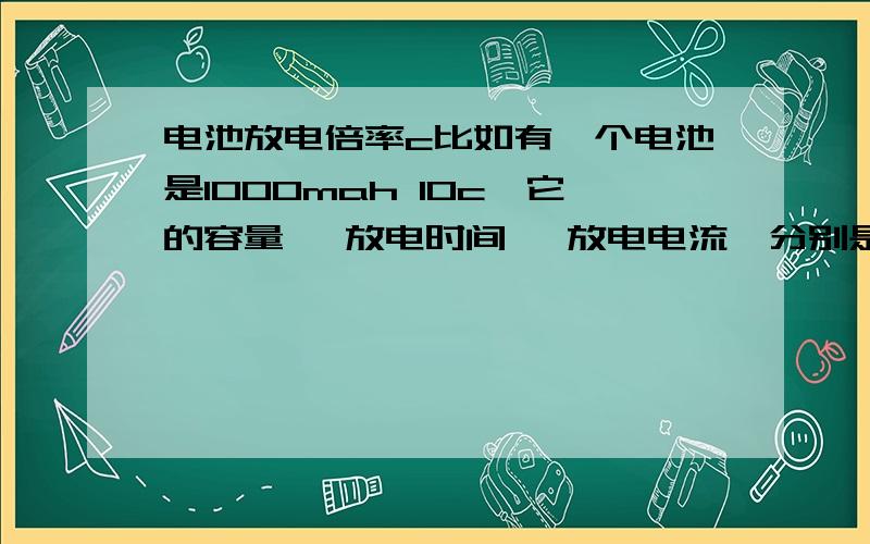 电池放电倍率c比如有一个电池是1000mah 10c,它的容量、 放电时间、 放电电流、分别是多少?怎么算?小弟先谢谢!