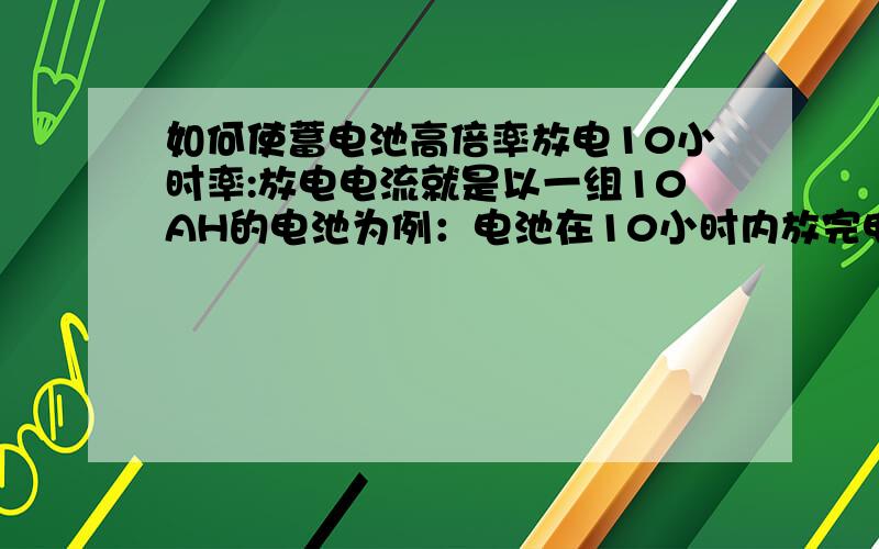 如何使蓄电池高倍率放电10小时率:放电电流就是以一组10AH的电池为例：电池在10小时内放完电池的电流,即：10AH/10H=1A ；倍率是0.1；能不能提高其倍率.