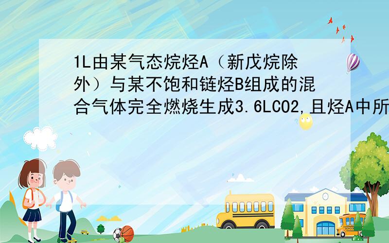 1L由某气态烷烃A（新戊烷除外）与某不饱和链烃B组成的混合气体完全燃烧生成3.6LCO2,且烃A中所含碳原子数于烃B中所含碳原子数.1mol该混合气体能与0.4molBr2恰好完全加成.试通过计算确定A和B可