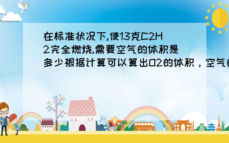 在标准状况下,使13克C2H2完全燃烧,需要空气的体积是多少根据计算可以算出O2的体积，空气的体积是不是用O2的体积乘以5啊？