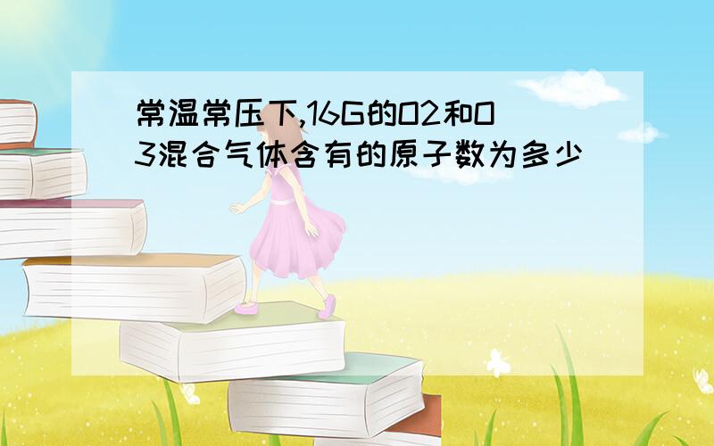 常温常压下,16G的O2和O3混合气体含有的原子数为多少