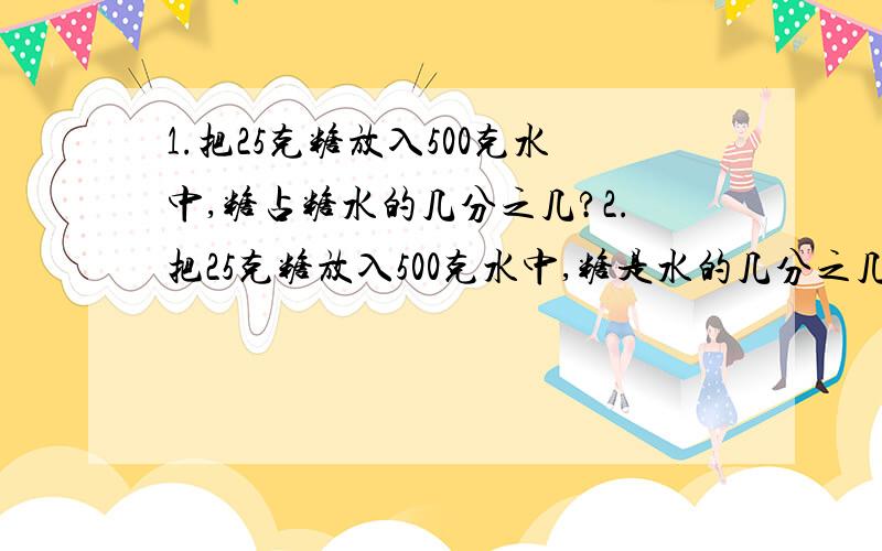 1.把25克糖放入500克水中,糖占糖水的几分之几?2.把25克糖放入500克水中,糖是水的几分之几?