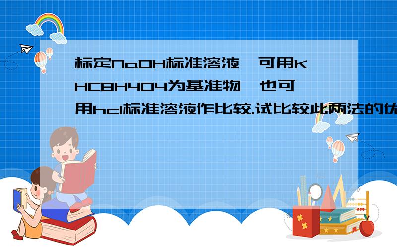 标定NaOH标准溶液,可用KHC8H4O4为基准物,也可用hcl标准溶液作比较.试比较此两法的优缺点.