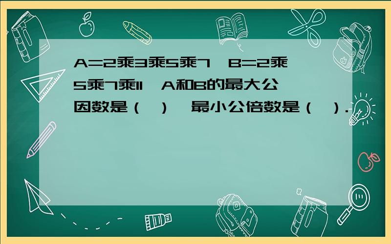 A=2乘3乘5乘7,B=2乘5乘7乘11,A和B的最大公因数是（ ）,最小公倍数是（ ）.