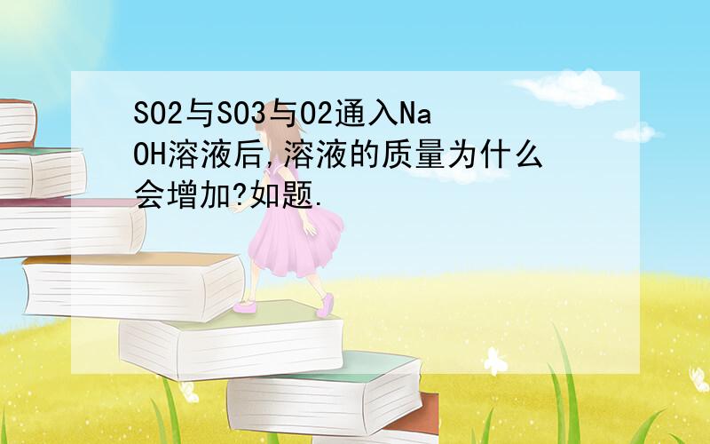 SO2与SO3与O2通入NaOH溶液后,溶液的质量为什么会增加?如题.