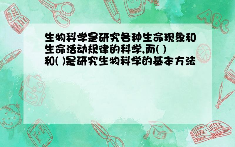 生物科学是研究各种生命现象和生命活动规律的科学,而( )和( )是研究生物科学的基本方法