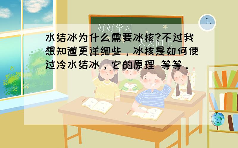 水结冰为什么需要冰核?不过我想知道更详细些，冰核是如何使过冷水结冰，它的原理 等等。