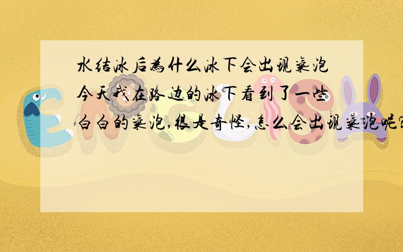 水结冰后为什么冰下会出现气泡今天我在路边的冰下看到了一些白白的气泡,很是奇怪,怎么会出现气泡呢?冰的密度小,结冰后体积应该变大呀,应该挤压下面的水才对呀,怎么不但不挤反而回出