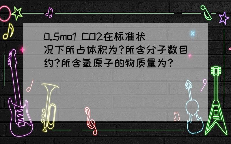 0.5mo1 CO2在标准状况下所占体积为?所含分子数目约?所含氧原子的物质量为?