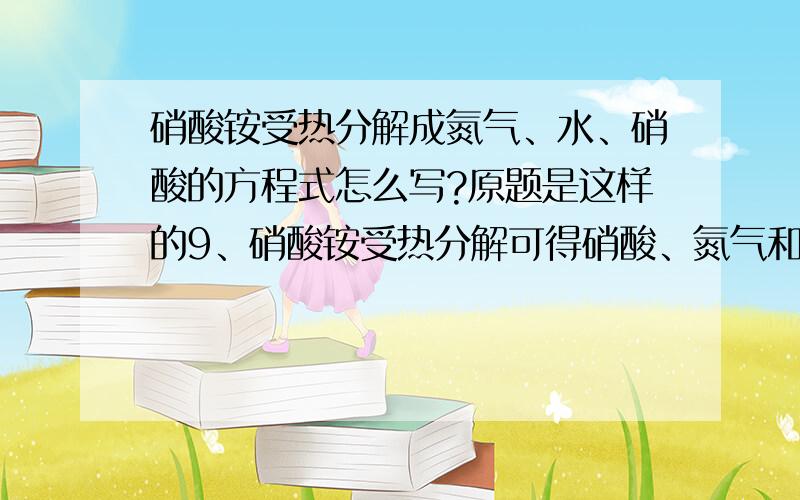 硝酸铵受热分解成氮气、水、硝酸的方程式怎么写?原题是这样的9、硝酸铵受热分解可得硝酸、氮气和水,此反应中被氧化与被还原的氮原子数之比为（ ）A、3：5 B、5：3 C、5：2 D、1：1