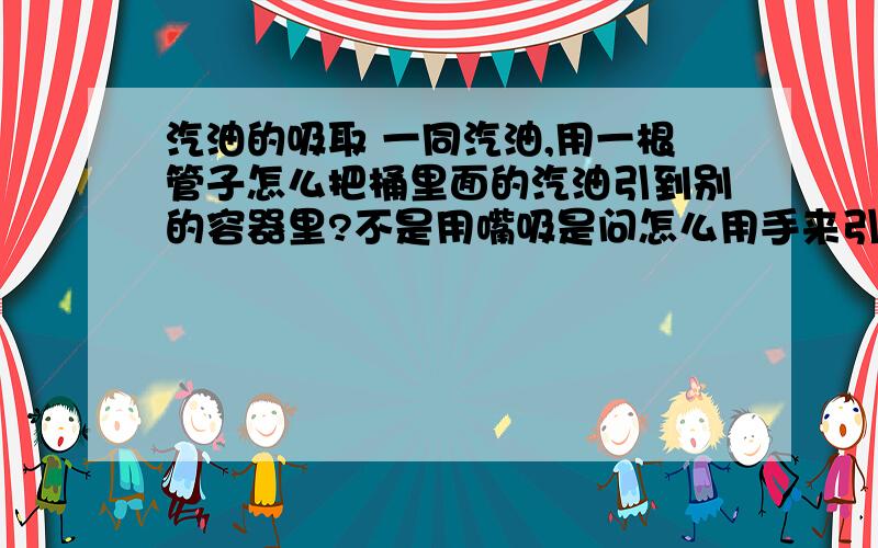 汽油的吸取 一同汽油,用一根管子怎么把桶里面的汽油引到别的容器里?不是用嘴吸是问怎么用手来引