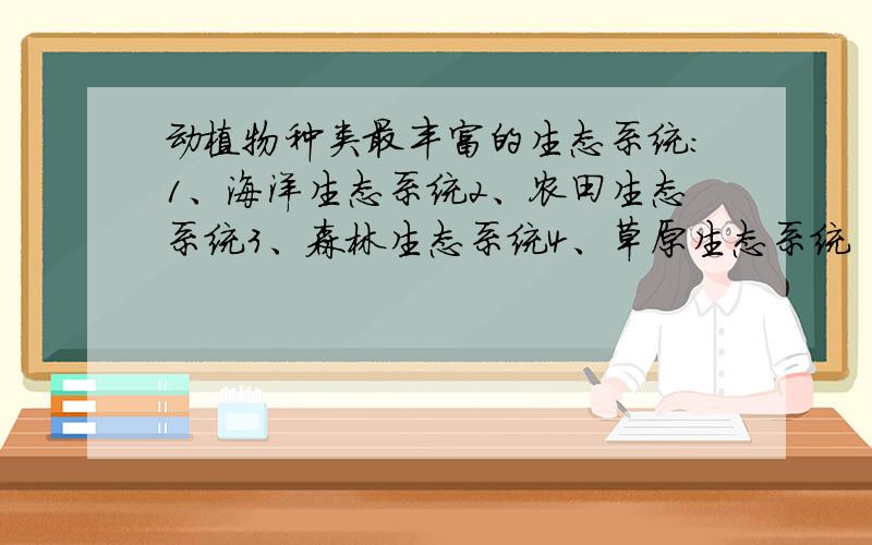 动植物种类最丰富的生态系统：1、海洋生态系统2、农田生态系统3、森林生态系统4、草原生态系统