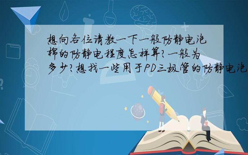 想向各位请教一下一般防静电泡棉的防静电程度怎样算?一般为多少?想找一些用于PD三极管的防静电泡棉,望有知情者告知,)