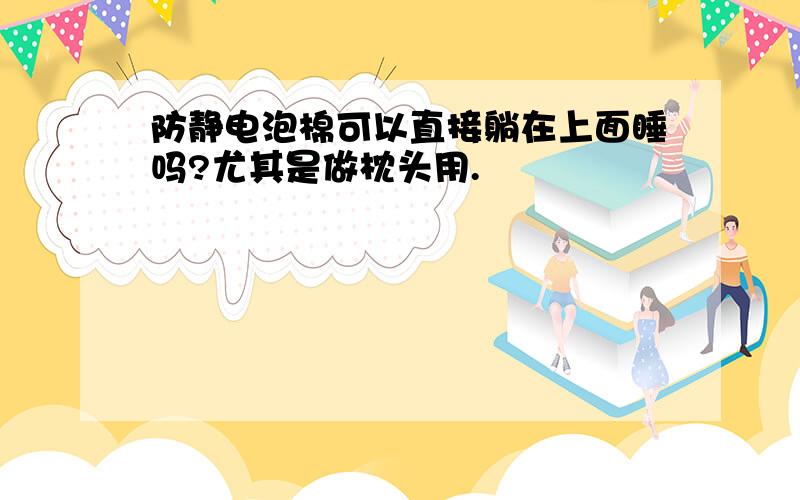 防静电泡棉可以直接躺在上面睡吗?尤其是做枕头用.