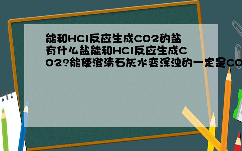 能和HCl反应生成CO2的盐有什么盐能和HCl反应生成CO2?能使澄清石灰水变浑浊的一定是CO2?第一个问题一定有CO3根?