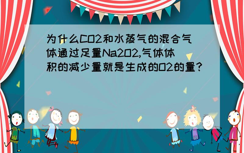 为什么CO2和水蒸气的混合气体通过足量Na2O2,气体体积的减少量就是生成的O2的量?