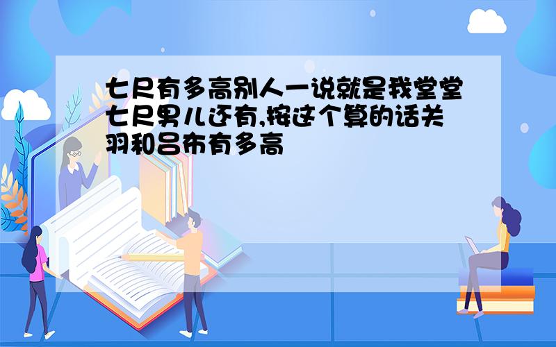 七尺有多高别人一说就是我堂堂七尺男儿还有,按这个算的话关羽和吕布有多高