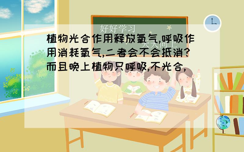 植物光合作用释放氧气,呼吸作用消耗氧气,二者会不会抵消?而且晚上植物只呼吸,不光合,