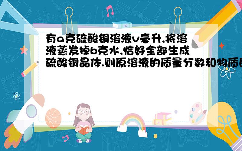 有a克硫酸铜溶液v毫升,将溶液蒸发掉b克水,恰好全部生成硫酸铜晶体.则原溶液的质量分数和物质的量浓度