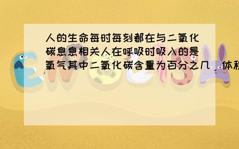 人的生命每时每刻都在与二氧化碳息息相关人在呼吸时吸入的是氧气其中二氧化碳含量为百分之几（体积比）