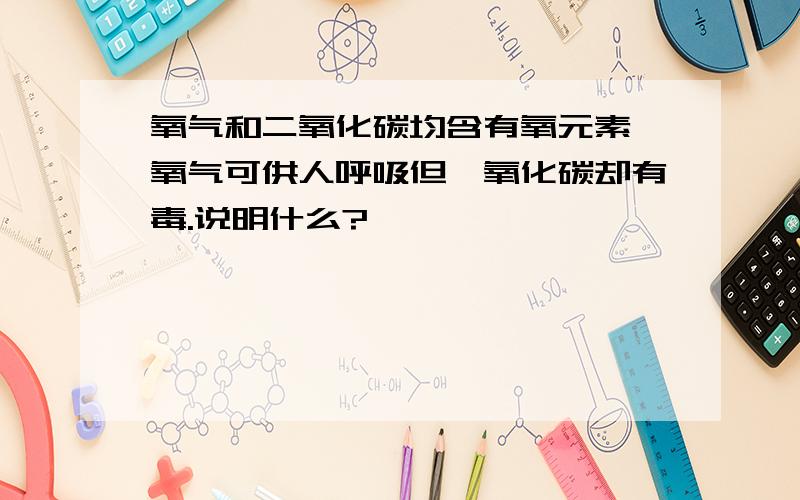 氧气和二氧化碳均含有氧元素,氧气可供人呼吸但一氧化碳却有毒.说明什么?