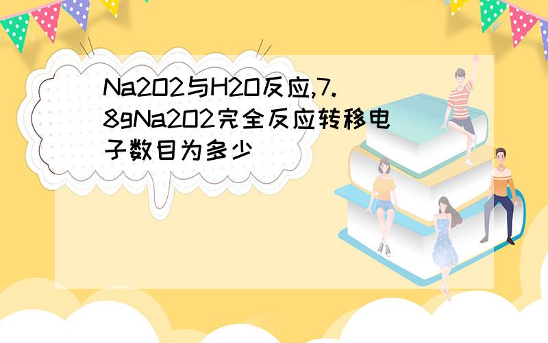 Na2O2与H2O反应,7.8gNa2O2完全反应转移电子数目为多少