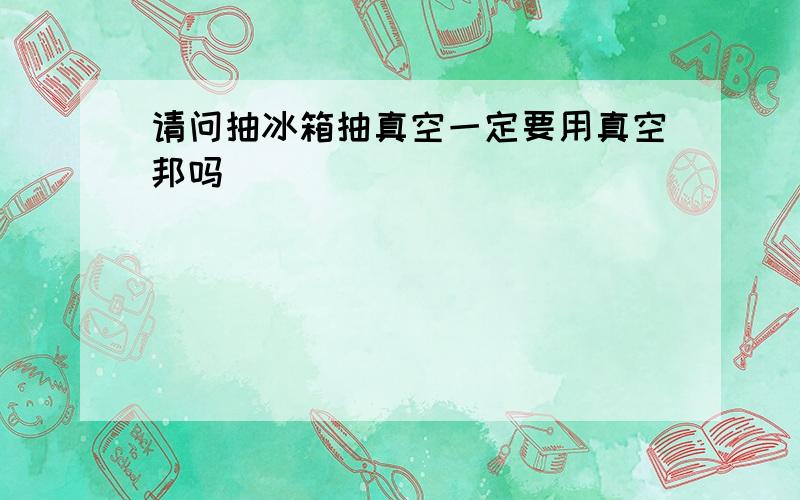 请问抽冰箱抽真空一定要用真空邦吗