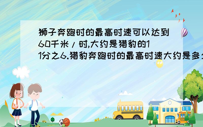 狮子奔跑时的最高时速可以达到60千米/时,大约是猎豹的11分之6.猎豹奔跑时的最高时速大约是多少?