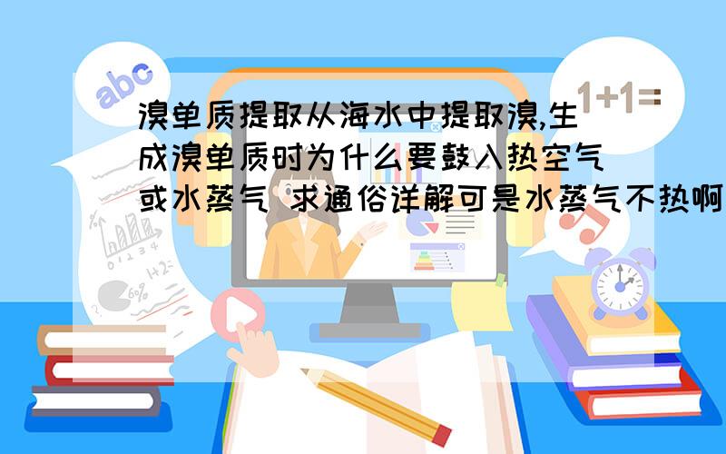 溴单质提取从海水中提取溴,生成溴单质时为什么要鼓入热空气或水蒸气 求通俗详解可是水蒸气不热啊