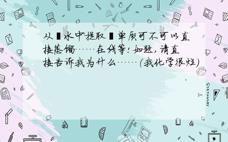 从溴水中提取溴单质可不可以直接蒸馏……在线等!如题,请直接告诉我为什么……（我化学很烂）