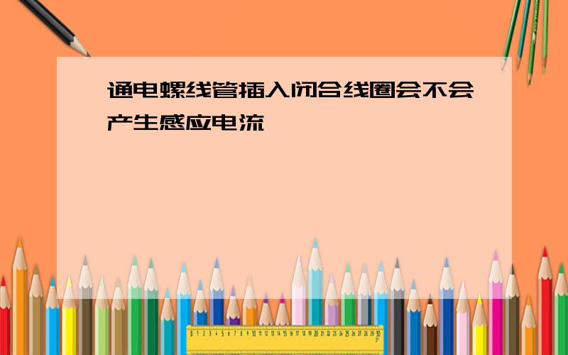 通电螺线管插入闭合线圈会不会产生感应电流