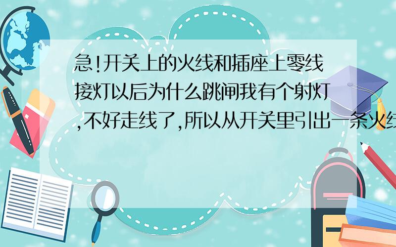 急!开关上的火线和插座上零线接灯以后为什么跳闸我有个射灯,不好走线了,所以从开关里引出一条火线,然后又从附近插座引出一条零线,但一接灯插座的闸就跳了,怎么办啊,已经入住了,再剖