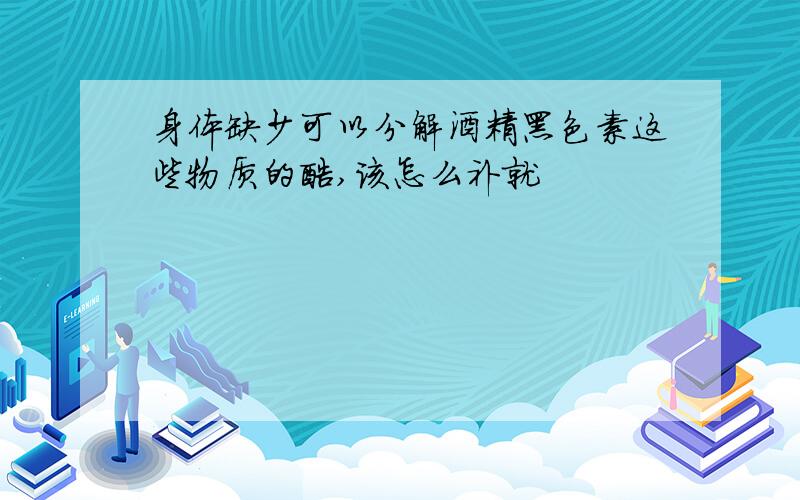 身体缺少可以分解酒精黑色素这些物质的酶,该怎么补就