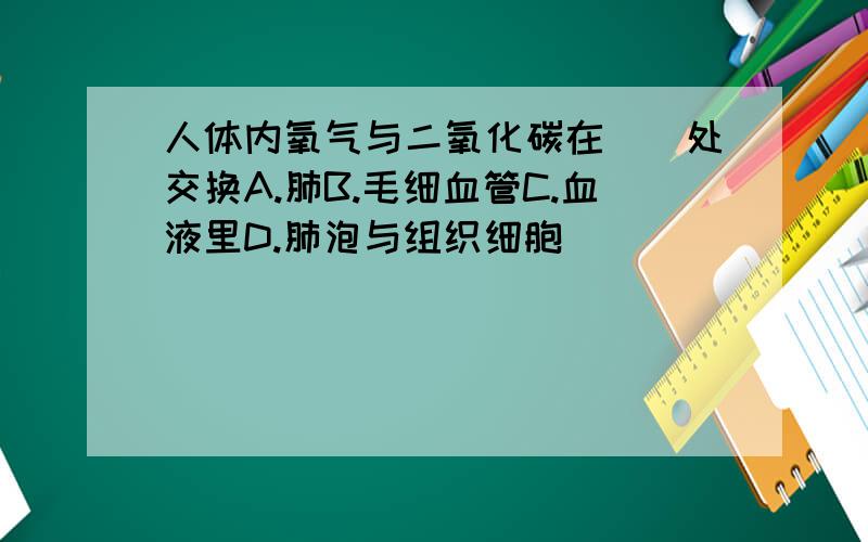 人体内氧气与二氧化碳在（）处交换A.肺B.毛细血管C.血液里D.肺泡与组织细胞