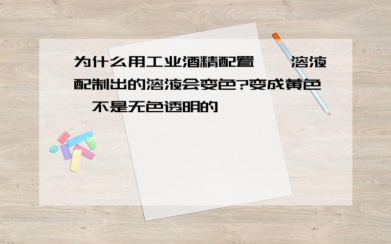 为什么用工业酒精配置酚酞溶液配制出的溶液会变色?变成黄色,不是无色透明的