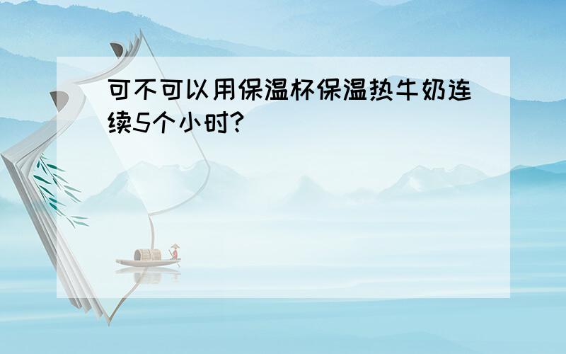 可不可以用保温杯保温热牛奶连续5个小时?