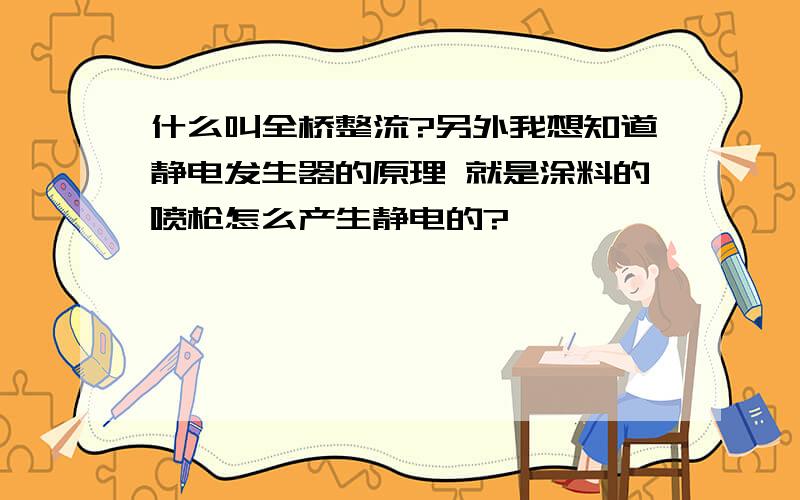 什么叫全桥整流?另外我想知道静电发生器的原理 就是涂料的喷枪怎么产生静电的?