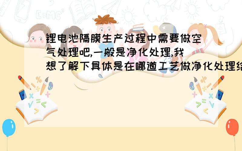 锂电池隔膜生产过程中需要做空气处理吧,一般是净化处理,我想了解下具体是在哪道工艺做净化处理给出该工艺净化处理过程中所需的详细的参数,比如温湿度、风量、洁净度等,以及净化的工