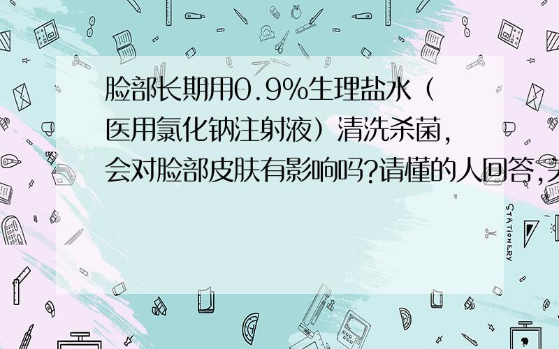 脸部长期用0.9%生理盐水（医用氯化钠注射液）清洗杀菌,会对脸部皮肤有影响吗?请懂的人回答,关乎人生安全,不可儿戏!