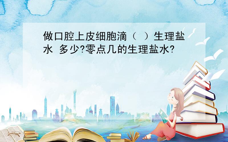 做口腔上皮细胞滴（ ）生理盐水 多少?零点几的生理盐水?