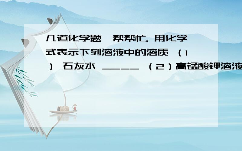 几道化学题,帮帮忙. 用化学式表示下列溶液中的溶质 （1） 石灰水 ____ （2）高锰酸钾溶液____ （3）消毒酒精 ____（4）稀盐酸____ (5)生石灰溶于水所得的溶液_____（6）CaCO3和稀HCl恰好完全反应